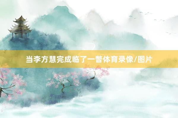 当李方慧完成临了一瞥体育录像/图片
