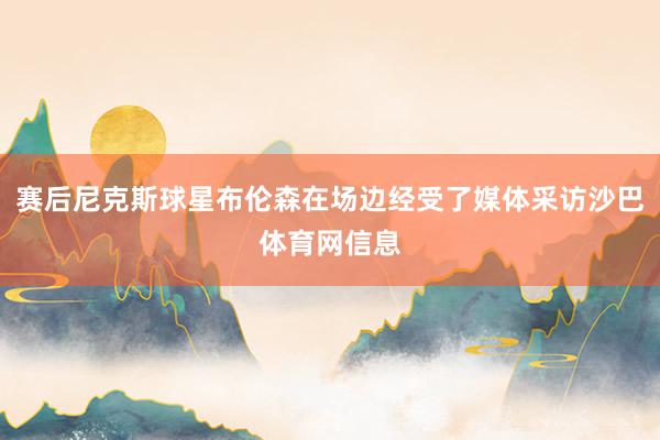 赛后尼克斯球星布伦森在场边经受了媒体采访沙巴体育网信息