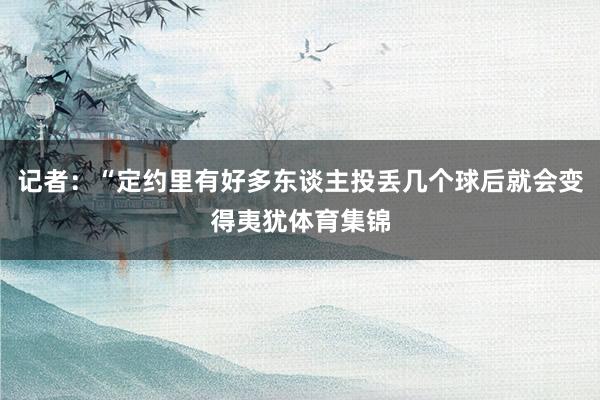 记者：“定约里有好多东谈主投丢几个球后就会变得夷犹体育集锦