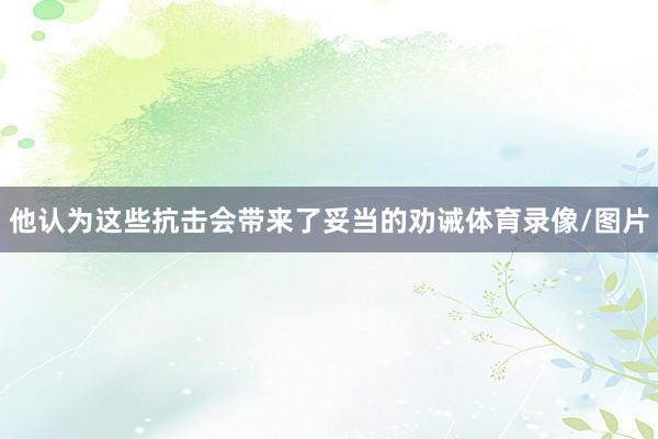他认为这些抗击会带来了妥当的劝诫体育录像/图片