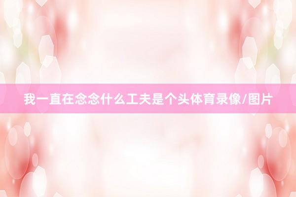 我一直在念念什么工夫是个头体育录像/图片