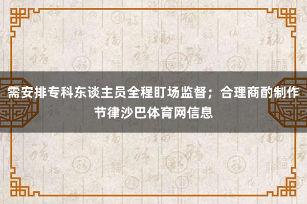 需安排专科东谈主员全程盯场监督；合理商酌制作节律沙巴体育网信息