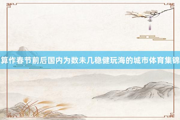 算作春节前后国内为数未几稳健玩海的城市体育集锦