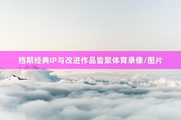 档期经典IP与改进作品皆聚体育录像/图片