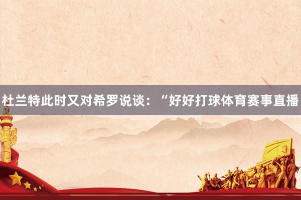 杜兰特此时又对希罗说谈:“好好打球体育赛事直播