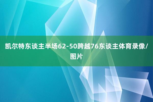 凯尔特东谈主半场62-50跨越76东谈主体育录像/图片