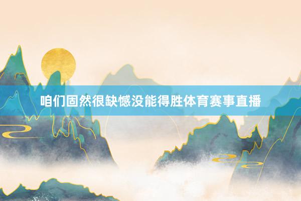 咱们固然很缺憾没能得胜体育赛事直播
