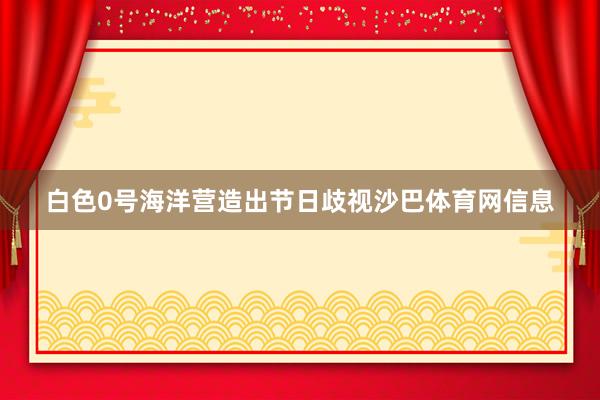 白色0号海洋营造出节日歧视沙巴体育网信息