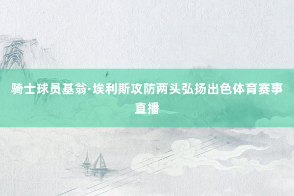 骑士球员基翁·埃利斯攻防两头弘扬出色体育赛事直播