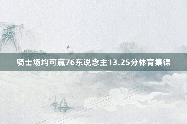 骑士场均可赢76东说念主13.25分体育集锦