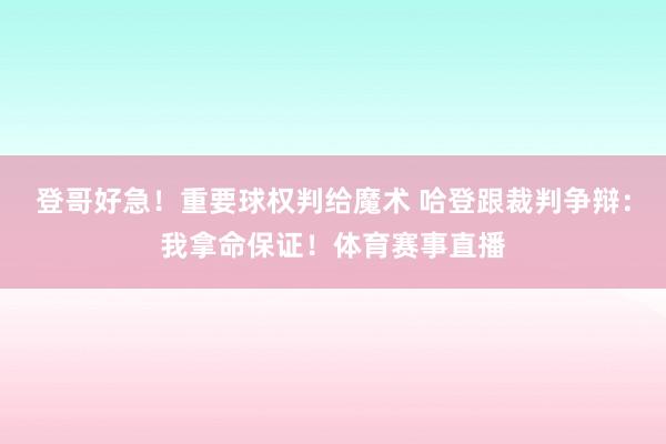 登哥好急！重要球权判给魔术 哈登跟裁判争辩：我拿命保证！体育赛事直播