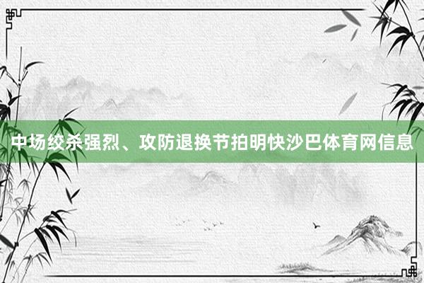 中场绞杀强烈、攻防退换节拍明快沙巴体育网信息