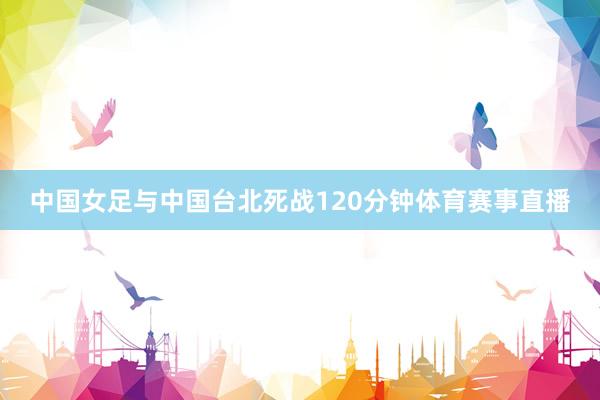 中国女足与中国台北死战120分钟体育赛事直播