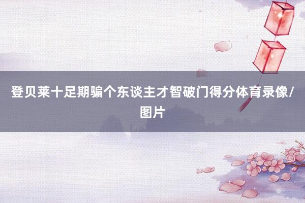 登贝莱十足期骗个东谈主才智破门得分体育录像/图片