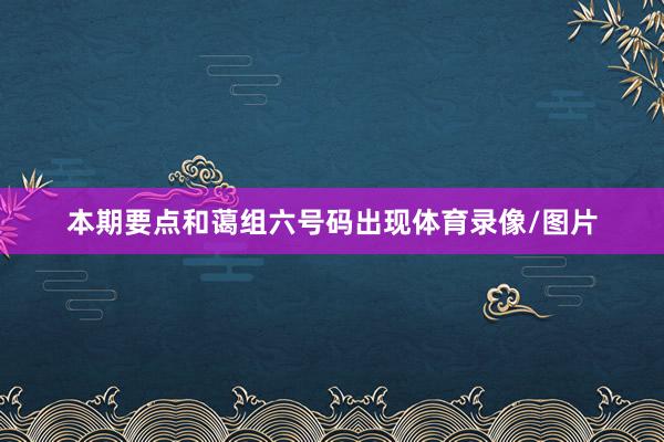 本期要点和蔼组六号码出现体育录像/图片