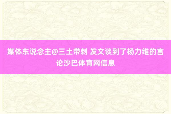 媒体东说念主@三土带刺 发文谈到了杨力维的言论沙巴体育网信息