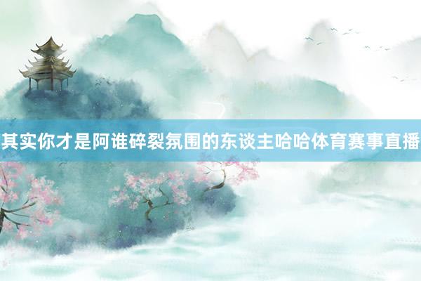 其实你才是阿谁碎裂氛围的东谈主哈哈体育赛事直播