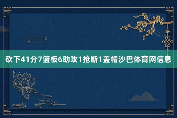 砍下41分7篮板6助攻1抢断1盖帽沙巴体育网信息