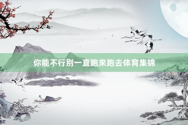 你能不行别一直跑来跑去体育集锦