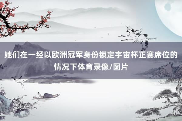 她们在一经以欧洲冠军身份锁定宇宙杯正赛席位的情况下体育录像/图片