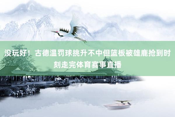 没玩好！古德温罚球挑升不中但篮板被雄鹿抢到时刻走完体育赛事直播