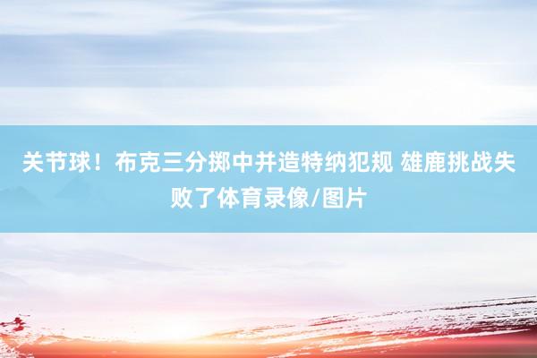 关节球！布克三分掷中并造特纳犯规 雄鹿挑战失败了体育录像/图片