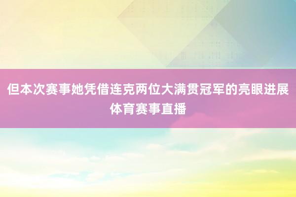 但本次赛事她凭借连克两位大满贯冠军的亮眼进展体育赛事直播