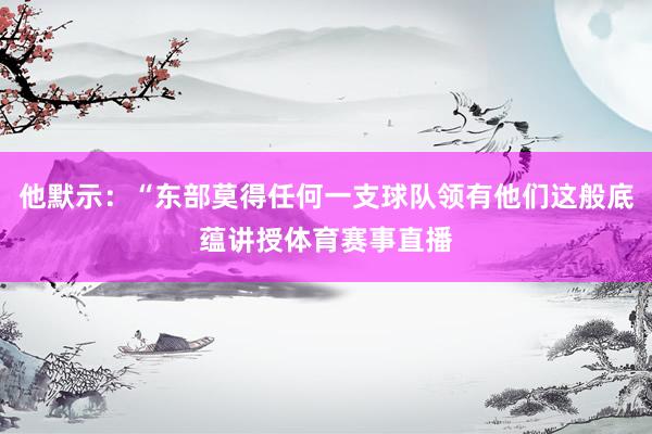 他默示：“东部莫得任何一支球队领有他们这般底蕴讲授体育赛事直播
