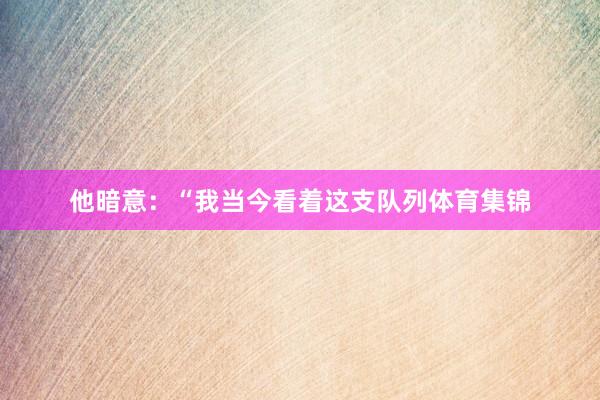 他暗意：“我当今看着这支队列体育集锦