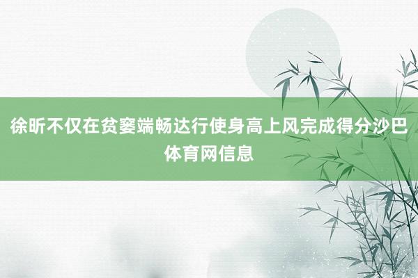 徐昕不仅在贫窭端畅达行使身高上风完成得分沙巴体育网信息