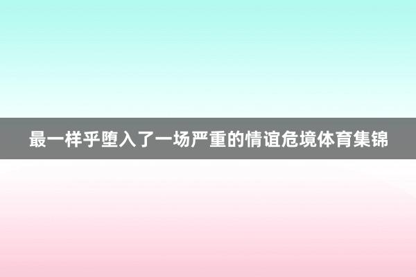 最一样乎堕入了一场严重的情谊危境体育集锦