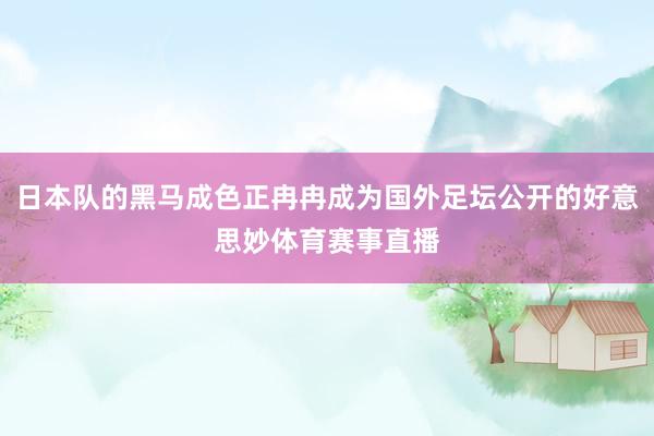 日本队的黑马成色正冉冉成为国外足坛公开的好意思妙体育赛事直播