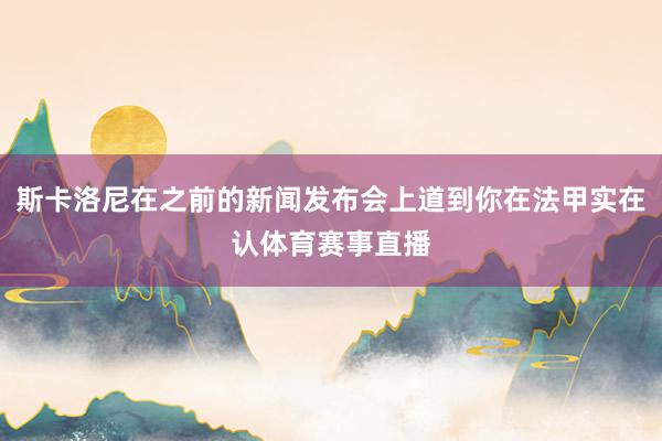 斯卡洛尼在之前的新闻发布会上道到你在法甲实在认体育赛事直播