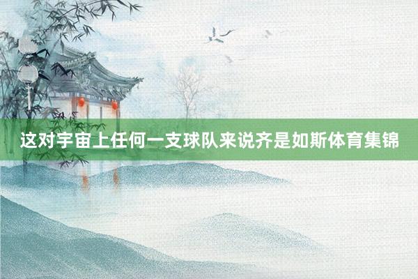 这对宇宙上任何一支球队来说齐是如斯体育集锦