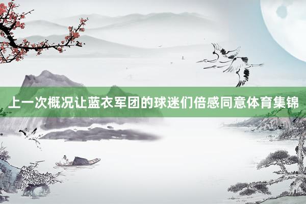 上一次概况让蓝衣军团的球迷们倍感同意体育集锦