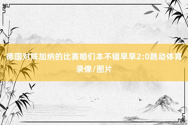 德国对阵加纳的比赛咱们本不错早早2:0跳动体育录像/图片