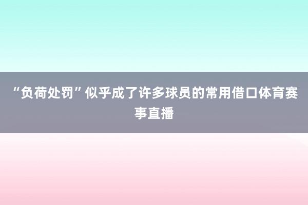 “负荷处罚”似乎成了许多球员的常用借口体育赛事直播