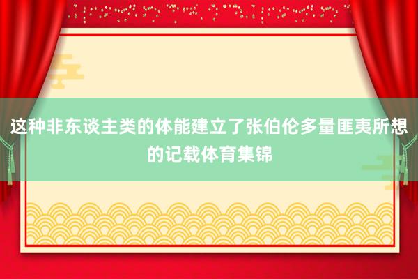 这种非东谈主类的体能建立了张伯伦多量匪夷所想的记载体育集锦