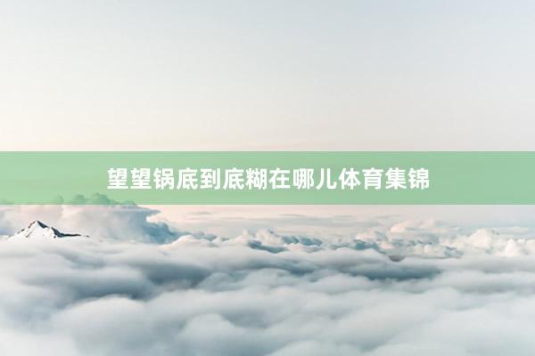 望望锅底到底糊在哪儿体育集锦