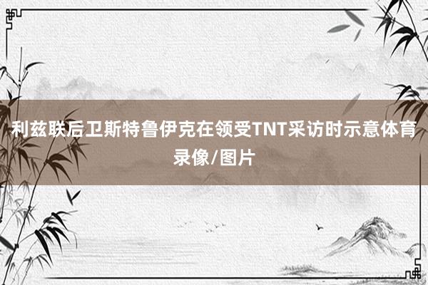 利兹联后卫斯特鲁伊克在领受TNT采访时示意体育录像/图片