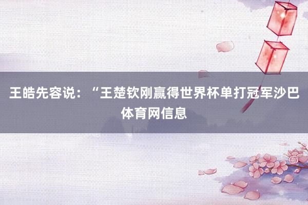 王皓先容说：“王楚钦刚赢得世界杯单打冠军沙巴体育网信息