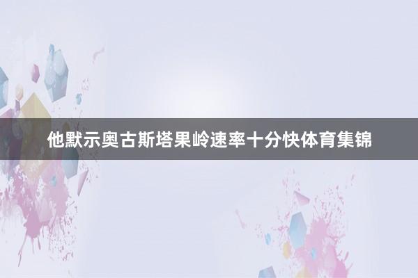 他默示奥古斯塔果岭速率十分快体育集锦