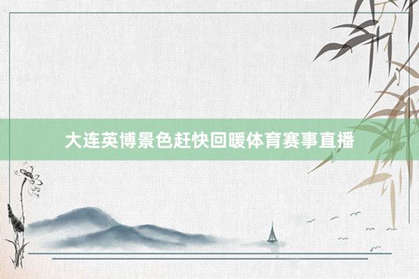 大连英博景色赶快回暖体育赛事直播