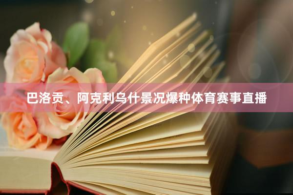 巴洛贡、阿克利乌什景况爆种体育赛事直播