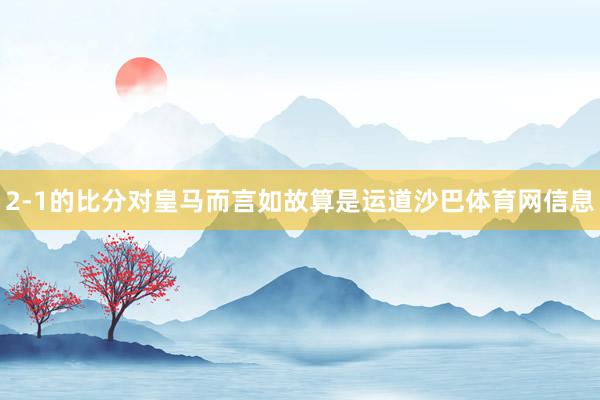 2-1的比分对皇马而言如故算是运道沙巴体育网信息