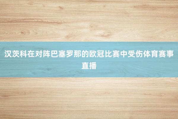 汉茨科在对阵巴塞罗那的欧冠比赛中受伤体育赛事直播