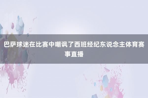 巴萨球迷在比赛中嘲讽了西班经纪东说念主体育赛事直播