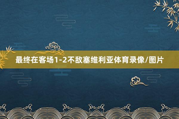 最终在客场1-2不敌塞维利亚体育录像/图片