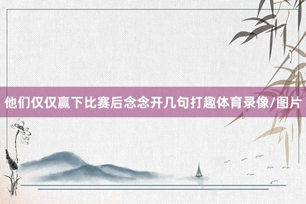 他们仅仅赢下比赛后念念开几句打趣体育录像/图片