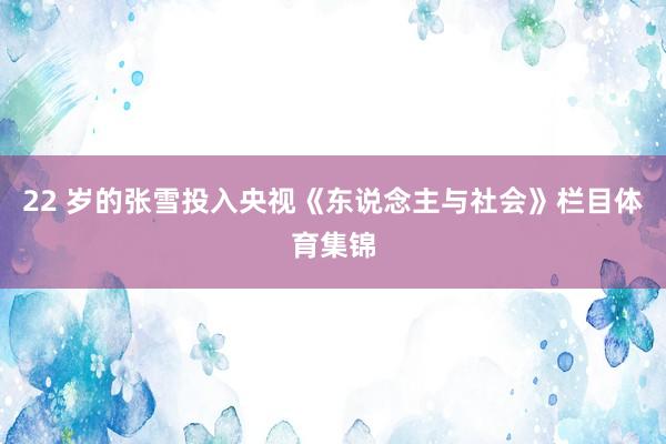 22 岁的张雪投入央视《东说念主与社会》栏目体育集锦